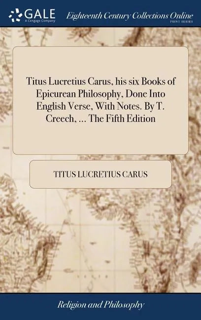 Titus Lucretius Carus, his six Books of Epicurean Philosophy, Done Into English Verse, With Notes. By T. Creech, ... The Fifth Edition - Hardcover