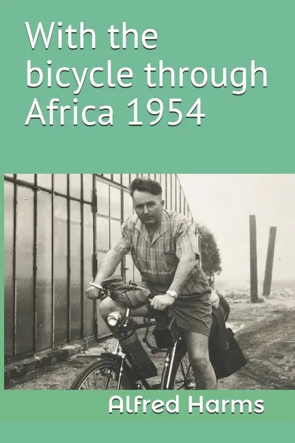 With the bicycle through Africa 1954: The travel story of Alfred Harms, the apparently first person to cross from South Africa to Sudan alone on a bic - Paperback
