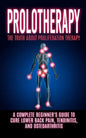 Prolotherapy: The Truth About Proliferation Therapy: A Complete Beginner's Guide to Cure Lower Back Pain, Tendinitis, And Osteoarthritis - Paperback