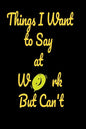 Things I want to say at work but can't: Funny Notebooks - Paperback