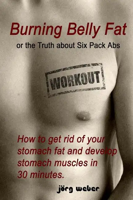 Burning Belly Fat or the Truth about Six Pack Abs: How to get rid of your stomach fat and develop stomach muscles in 30 minutes. (Sixpack fast and eas - Paperback
