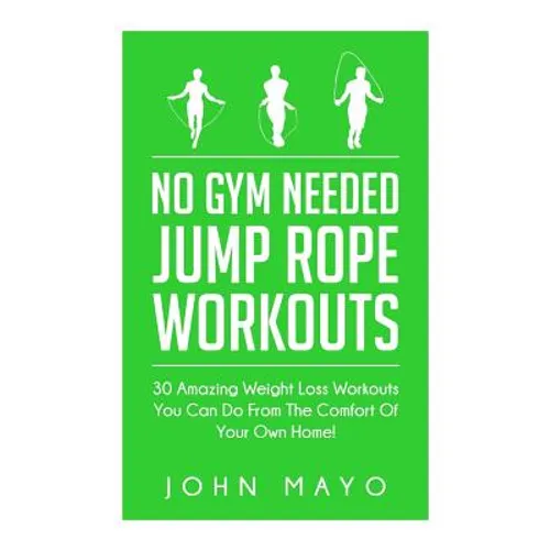 No Gym Needed- Jump Rope Workouts: 30 Amazing Weight Loss Workouts You Can Do From The Comfort Of Your Own Home! - Paperback