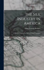 The Silk Industry in America: A History: Prepared for the Centennial Exposition - Hardcover