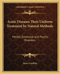 Acute Diseases Their Uniform Treatment by Natural Methods: Mental, Emotional and Psychic Disorders - Paperback