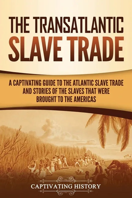 The Transatlantic Slave Trade: A Captivating Guide to the Atlantic Slave Trade and Stories of the Slaves That Were Brought to the Americas - Paperback