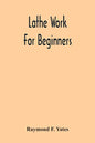 Lathe Work For Beginners; A Practical Treatise On Lathe Work With Complete Instructions For Properly Using The Various Tools, Including Complete Direc - Paperback
