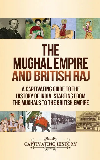 The Mughal Empire and British Raj: A Captivating Guide to the History of India, Starting from the Mughals to the British Empire - Hardcover