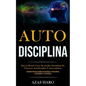 Auto-Disciplina: Dureza mental cómo desarrollar mentalidad de guerrero, autodisciplina y autoconfianza (Aprender maneras reales de cons - Paperback