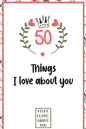 50 Things I love about you: What I love about you book written by me, gift for husband, wife, boyfriend, girlfriend, friends or family - Paperback