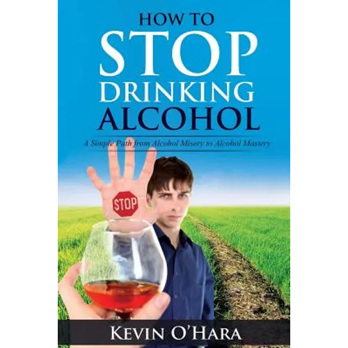 How to Stop Drinking Alcohol: A Simple Path from Alcohol Misery to Alcohol Mastery - Paperback
