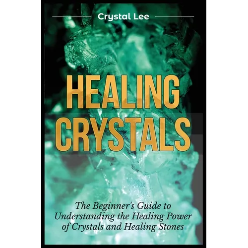 Healing Crystals: Beginner's Guide to Understanding the Healing Power of Crystals and Healing Stones - Paperback