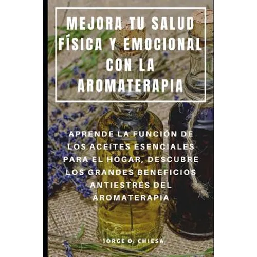 Mejora Tu Salud Física Y Emocional Con La Aromaterapia: Aprende La Función de Los Aceites Esenciales Para El Hogar, Descubre Los Grandes Beneficios An - Paperback