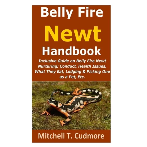 Belly Fire Newt Handbook: : Inclusive Guide on Belly Fire Newt Nurturing; Conduct, Health Issues, What They Eat, Lodging & Picking One as a Pet, Etc. - Paperback