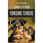 The Complete Guide to Yorkshire Terriers: Learn Everything about How to Find, Train, Raise, Feed, Groom, and Love your new Yorkie Puppy - Hardcover