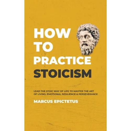 How to Practice Stoicism: Lead the Stoic way of Life to Master the Art of Living, Emotional Resilience & Perseverance - Make your everyday Moder - Hardcover