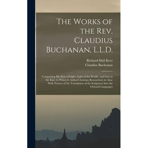 The Works of the Rev. Claudius Buchanan, L.L.D.: Comprising His Eras of Light, Light of the World, and Star in the East, to Which Is Added Christian R - Hardcover