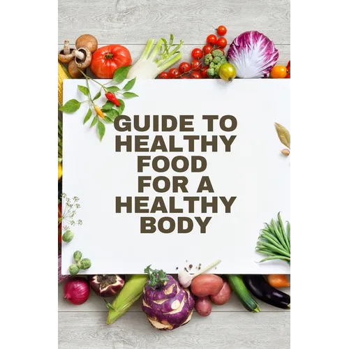 Healthy Food for a Heathy Body (Guide): To Maintain your Happiness and Health, Learn How to Prepare Nutrient-Dense Meals, Select Wholesome Foods, and - Paperback