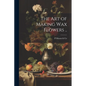 The art of Making wax Flowers .. - Paperback