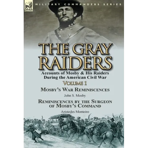The Gray Raiders-Volume 1: Accounts of Mosby & His Raiders During the American Civil War-Mosby's War Reminiscences by John S. Mosby & Reminiscenc - Hardcover