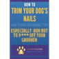 How to Trim Your Dog's Nails and Other Grooming Tips: Especially How Not to P*** Off Your Groomer - Paperback