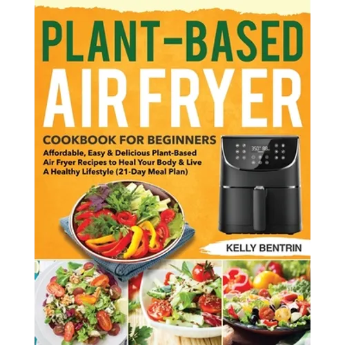 Plant-Based Air Fryer Cookbook for Beginners: Affordable, Easy & Delicious Plant-Based Air Fryer Recipes to Heal Your Body & Live A Healthy Lifestyle - Paperback