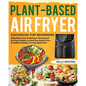 Plant-Based Air Fryer Cookbook for Beginners: Affordable, Easy & Delicious Plant-Based Air Fryer Recipes to Heal Your Body & Live A Healthy Lifestyle - Paperback