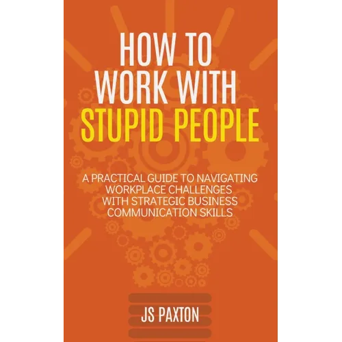 How to Work with Stupid People: A Practical Guide to Navigating Workplace Challenges with Strategic Business Communication Skills - Paperback