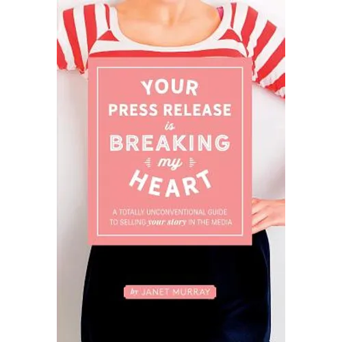 Your Press Release Is Breaking My Heart: A Totally Unconventional Guide To Selling Your Story In The Media - Paperback