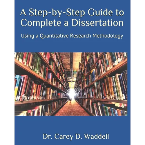 A Step-by-Step Guide to Complete a Dissertation: Using a Quantitative Research Methodology - Paperback