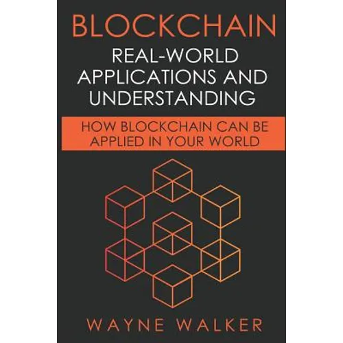 Blockchain: Real-World Applications And Understanding: How Blockchain Can Be Applied In Your World - Paperback
