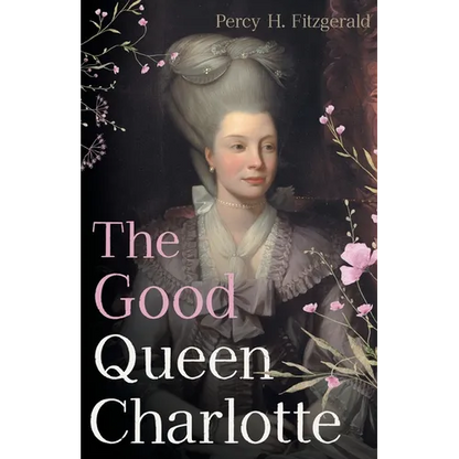 The Good Queen Charlotte: The Great History of the Queen of Great Britain and Wife of George III - Paperback