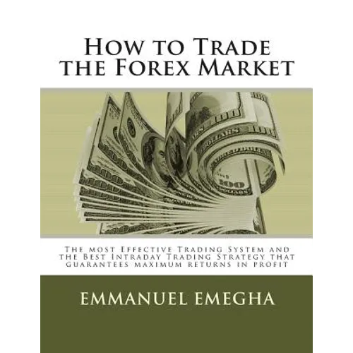 How to Trade the Forex Market: The most Effective Trading System and the Best Intraday Trading Strategy that guarantees maximum returns in profit - Paperback