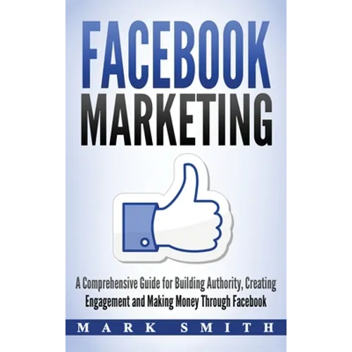Facebook Marketing: A Comprehensive Guide for Building Authority, Creating Engagement and Making Money Through Facebook - Hardcover