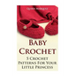 Baby Crochet: 5 Crochet Patterns For Your Little Princess - Paperback