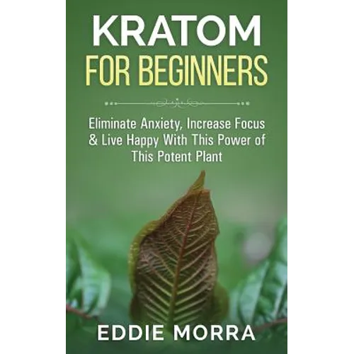 Kratom For Beginners: Eliminate Anxiety, Increase Focus & Live Happy With This Power of This Potent Plant - Paperback