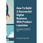 How To Build A Successful Digital Business With Product Launches: The Exact Blueprint, Tools And Execution Plan To Follow For a Successful Product Lau - Paperback