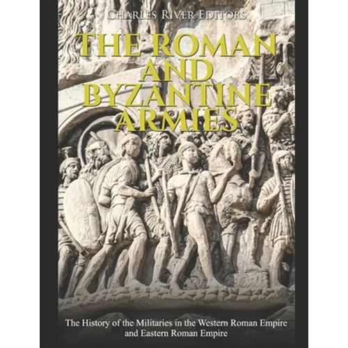 The Roman and Byzantine Armies: The History of the Militaries in the Western Roman Empire and Eastern Roman Empire - Paperback