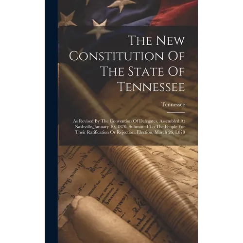 The New Constitution Of The State Of Tennessee: As Revised By The Convention Of Delegates, Assembled At Nashville, January 10, 1870. Submitted To The - Hardcover
