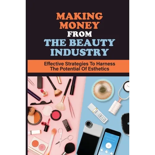 Making Money From The Beauty Industry: Effective Strategies To Harness The Potential Of Esthetics: Become Successful Estheticians - Paperback