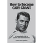 How to Become CARY GRANT: A Remarkable Life in Quotes and Remembrances - Paperback