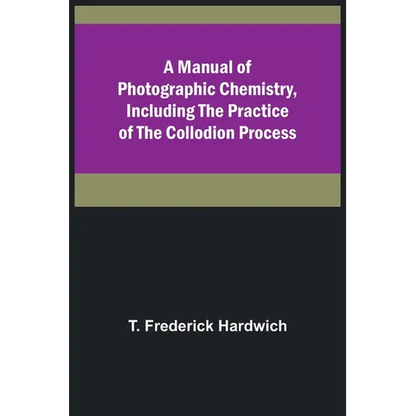 A Manual of Photographic Chemistry, Including the Practice of the Collodion Process - Paperback