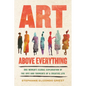 Art Above Everything: One Woman's Global Exploration of the Joys and Torments of a Creative Life - Hardcover