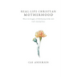 Real-Life Christian Motherhood: Where the Struggles of Child Raising Collide with God's Amazing Grace - Paperback