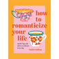 How to Romanticize Your Life: Joyful Tips and Advice to Elevate Every Day - Hardcover