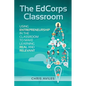 The EdCorps Classroom: Using entrepreneurship in the classroom to make learning a real, relevant, and silo busting experience - Paperback