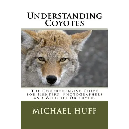 Understanding Coyotes: The Comprehensive Guide for Hunters, Photographers and Wildlife Observers - Paperback