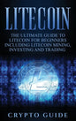 Litecoin: The Ultimate Guide to Litecoin for Beginners Including Litecoin Mining, Investing and Trading - Hardcover