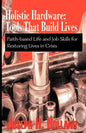 Holistic Hardware: Tools That Build Lives: Faith-Based Life and Job Skills for Restoring Lives in Crisis - Paperback