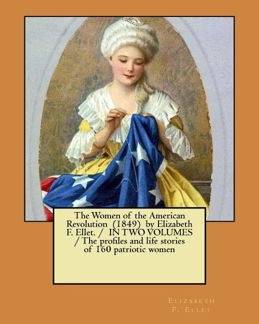 The Women of the American Revolution (1849) by Elizabeth F. Ellet. / IN TWO VOLUMES / The profiles and life stories of 160 patriotic women - Paperback