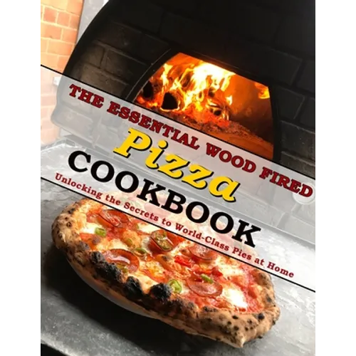 The Essential Wood Fired Pizza Cookbook: Unlocking the Secrets to World-Class Pies at Home - Paperback